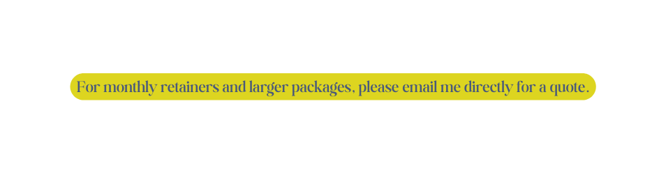 For monthly retainers and larger packages please email me directly for a quote